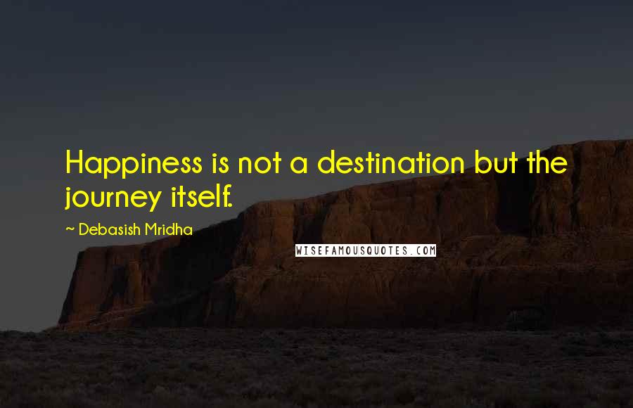 Debasish Mridha Quotes: Happiness is not a destination but the journey itself.