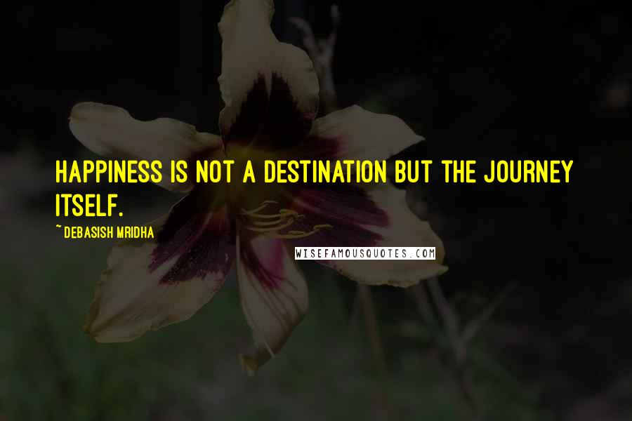 Debasish Mridha Quotes: Happiness is not a destination but the journey itself.