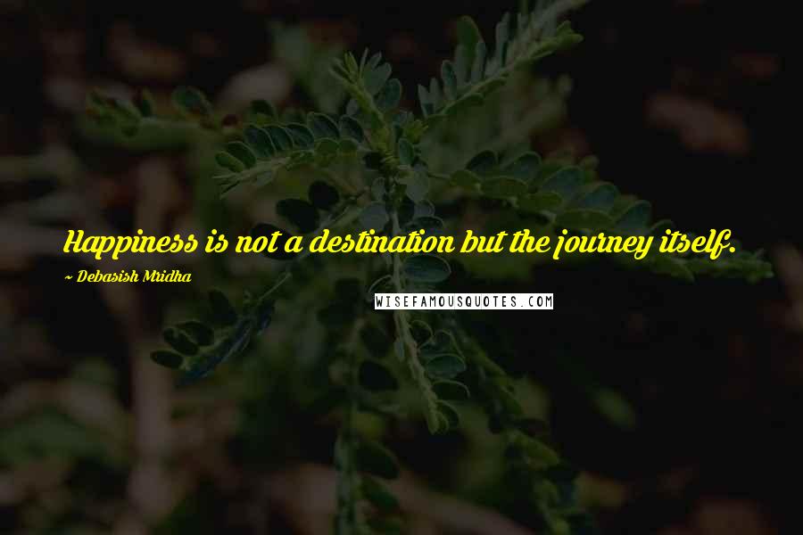 Debasish Mridha Quotes: Happiness is not a destination but the journey itself.