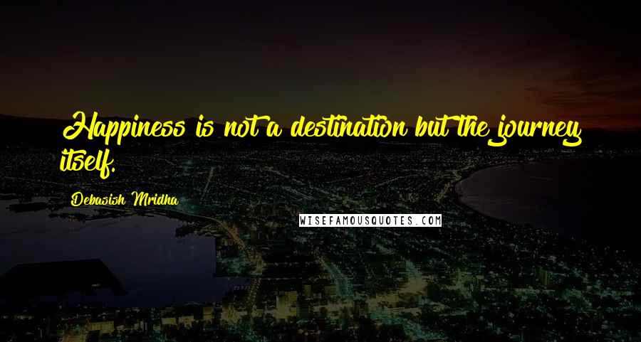 Debasish Mridha Quotes: Happiness is not a destination but the journey itself.