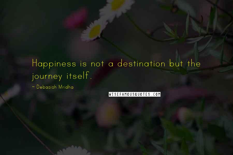 Debasish Mridha Quotes: Happiness is not a destination but the journey itself.