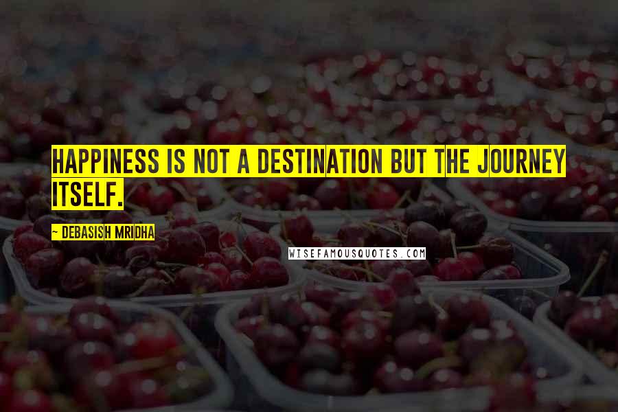 Debasish Mridha Quotes: Happiness is not a destination but the journey itself.