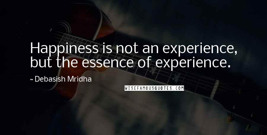 Debasish Mridha Quotes: Happiness is not an experience, but the essence of experience.