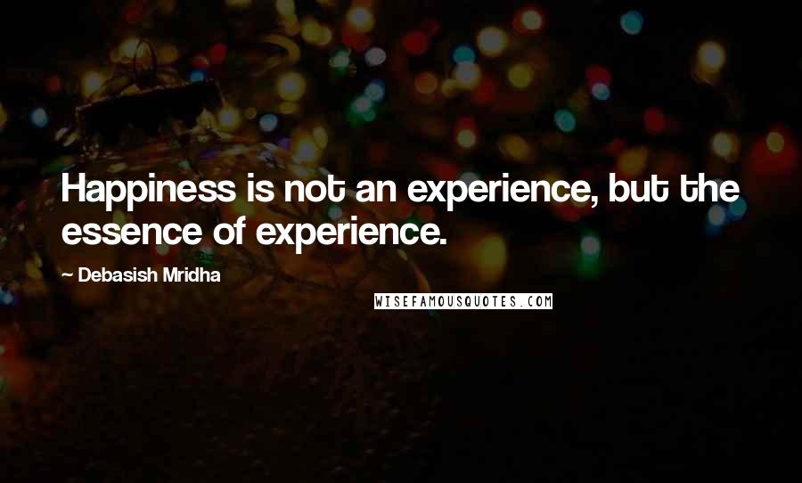 Debasish Mridha Quotes: Happiness is not an experience, but the essence of experience.