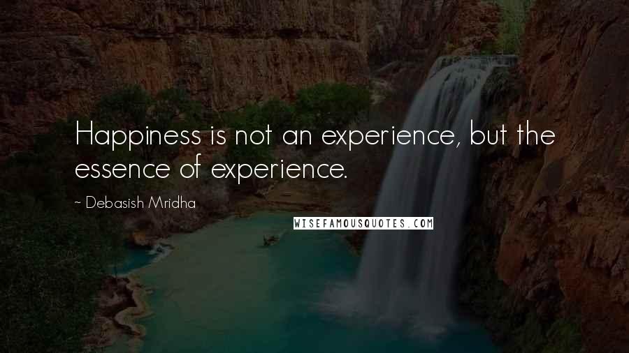 Debasish Mridha Quotes: Happiness is not an experience, but the essence of experience.