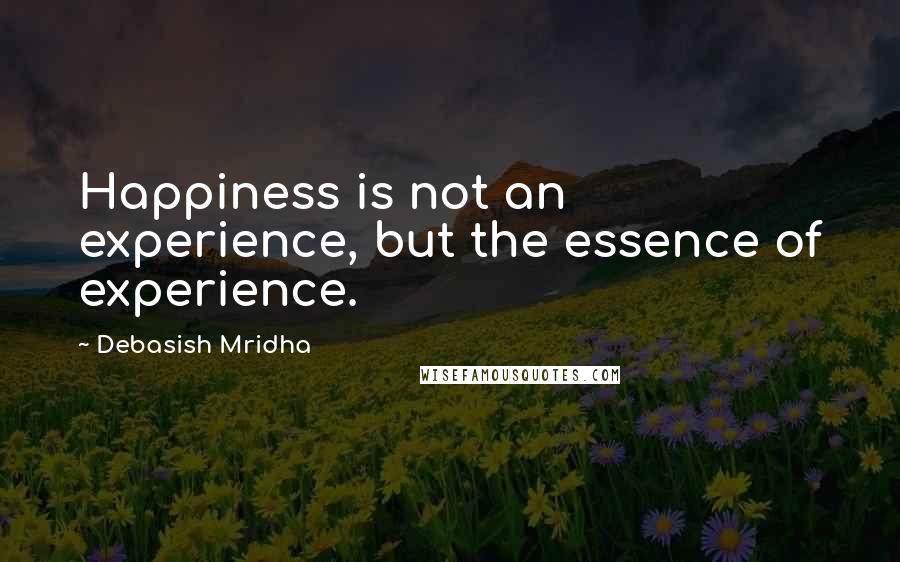 Debasish Mridha Quotes: Happiness is not an experience, but the essence of experience.