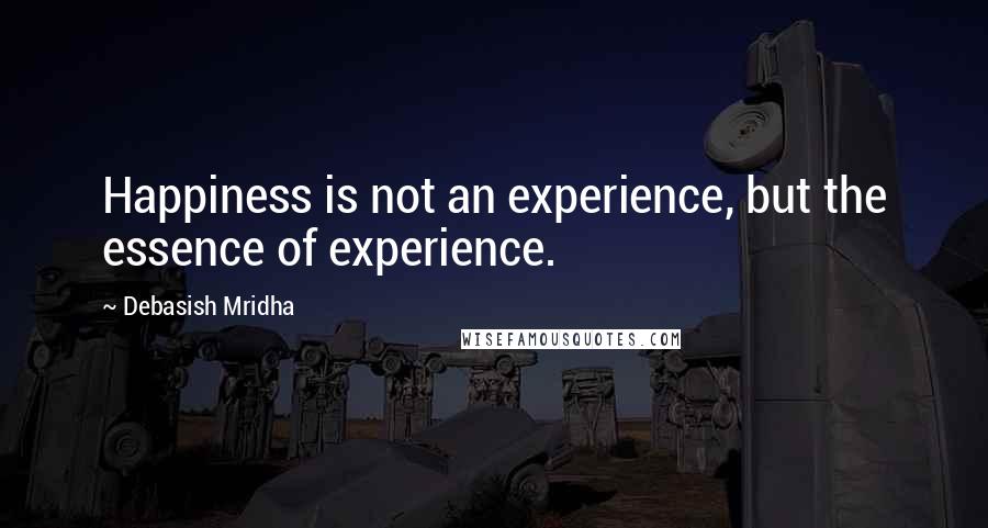 Debasish Mridha Quotes: Happiness is not an experience, but the essence of experience.