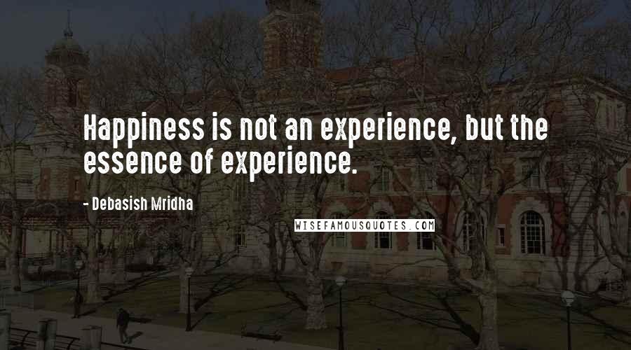 Debasish Mridha Quotes: Happiness is not an experience, but the essence of experience.
