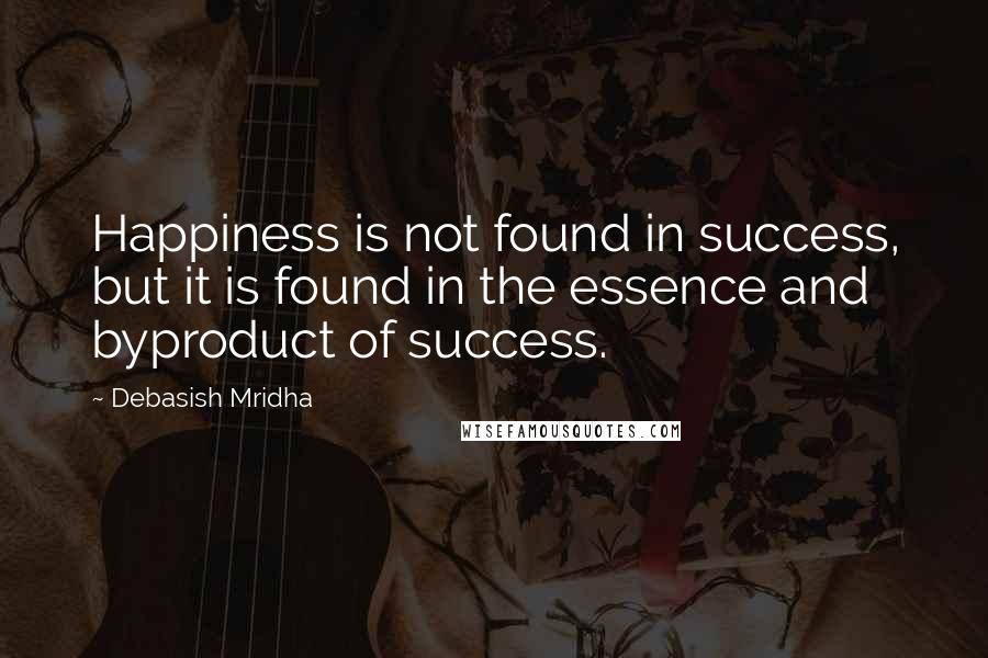 Debasish Mridha Quotes: Happiness is not found in success, but it is found in the essence and byproduct of success.