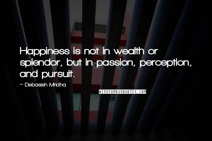 Debasish Mridha Quotes: Happiness is not in wealth or splendor, but in passion, perception, and pursuit.