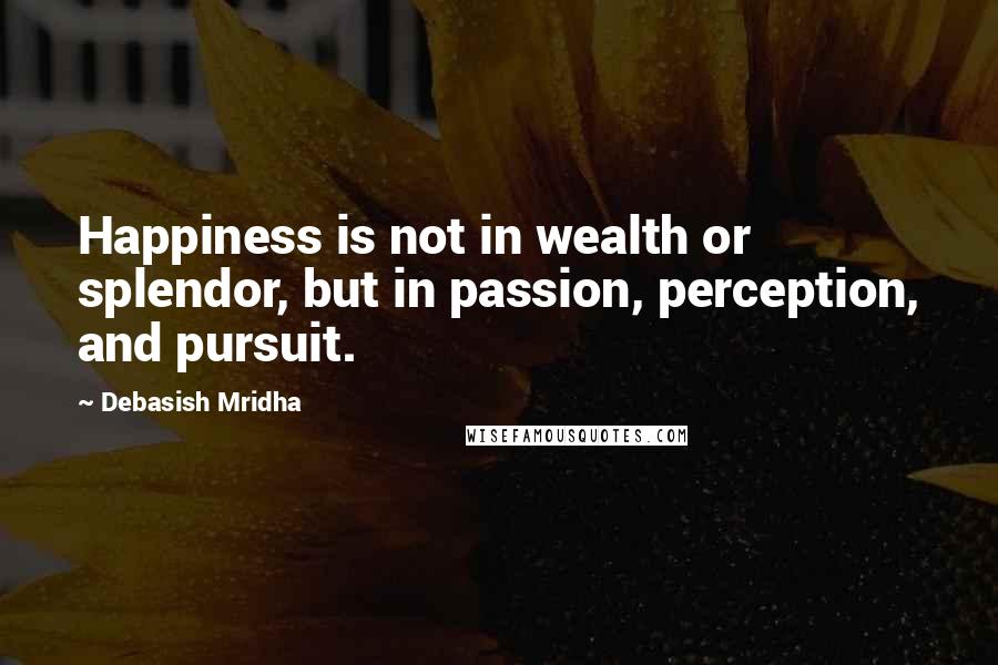 Debasish Mridha Quotes: Happiness is not in wealth or splendor, but in passion, perception, and pursuit.