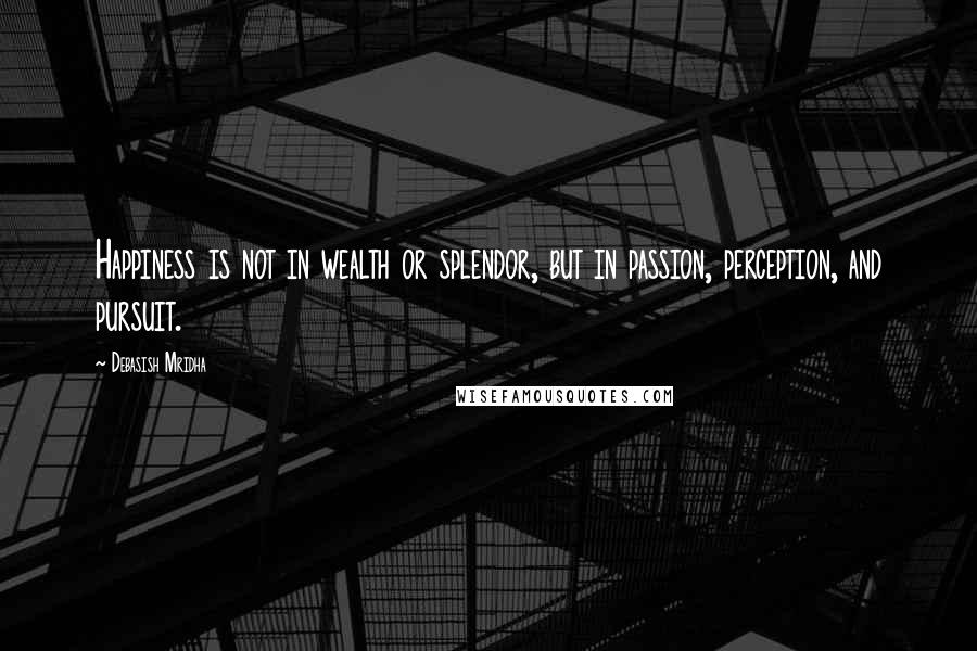 Debasish Mridha Quotes: Happiness is not in wealth or splendor, but in passion, perception, and pursuit.