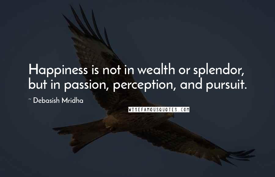 Debasish Mridha Quotes: Happiness is not in wealth or splendor, but in passion, perception, and pursuit.