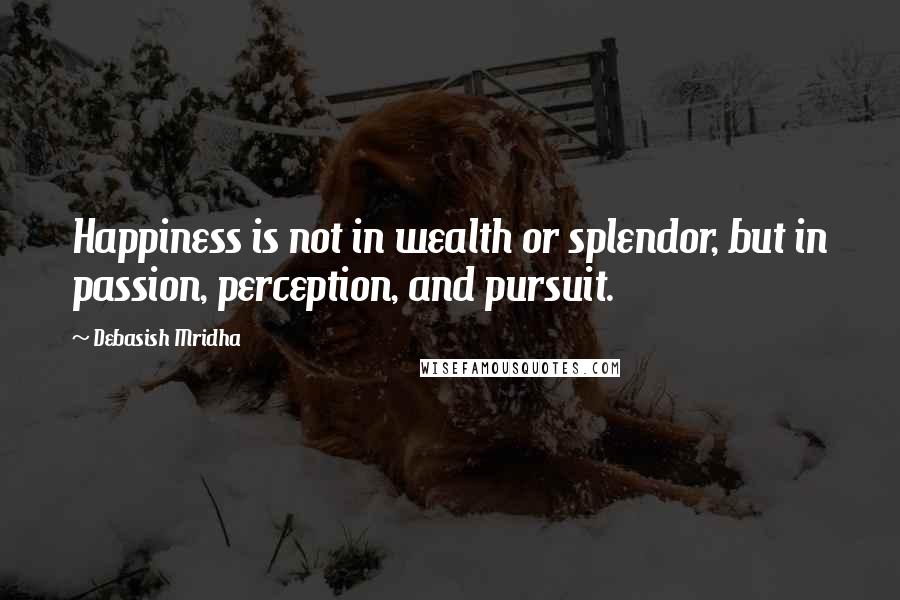Debasish Mridha Quotes: Happiness is not in wealth or splendor, but in passion, perception, and pursuit.