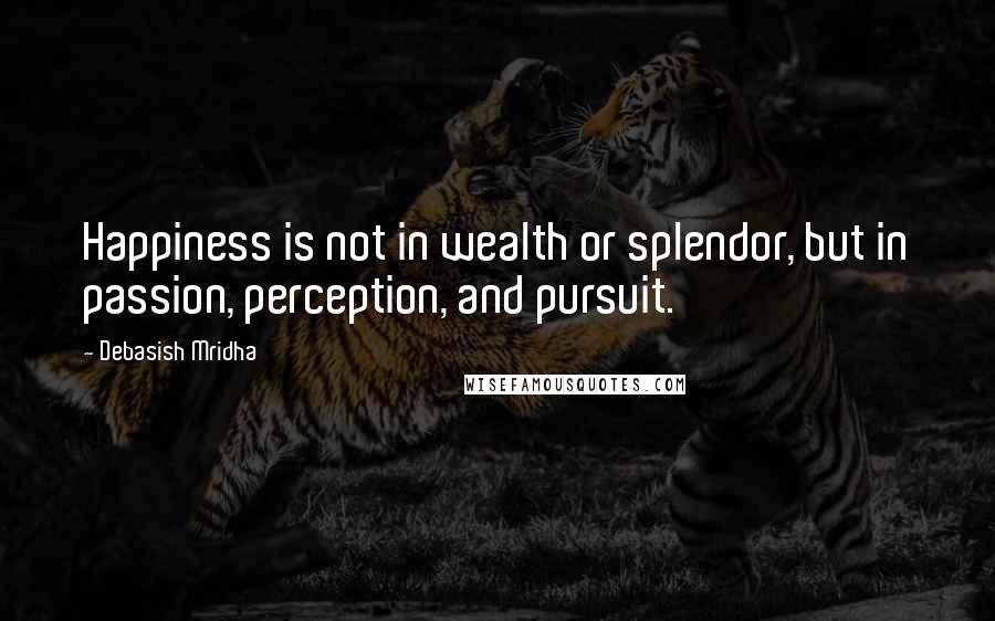 Debasish Mridha Quotes: Happiness is not in wealth or splendor, but in passion, perception, and pursuit.