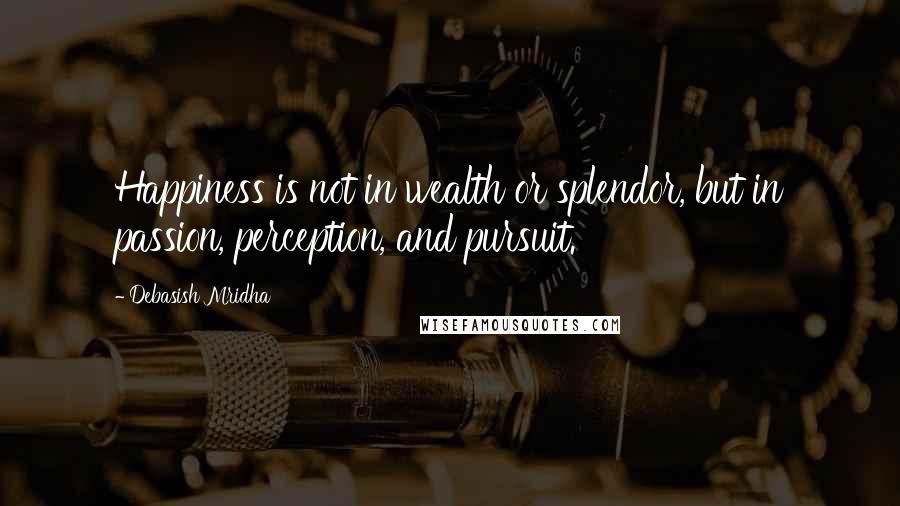 Debasish Mridha Quotes: Happiness is not in wealth or splendor, but in passion, perception, and pursuit.