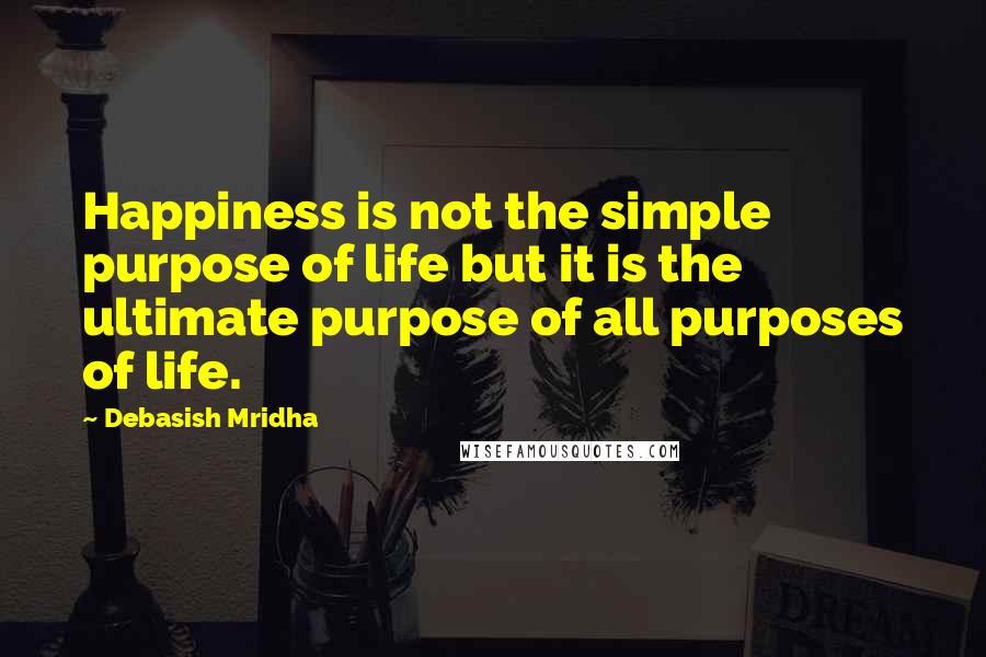 Debasish Mridha Quotes: Happiness is not the simple purpose of life but it is the ultimate purpose of all purposes of life.