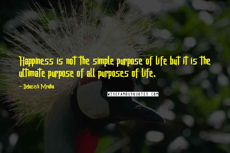 Debasish Mridha Quotes: Happiness is not the simple purpose of life but it is the ultimate purpose of all purposes of life.