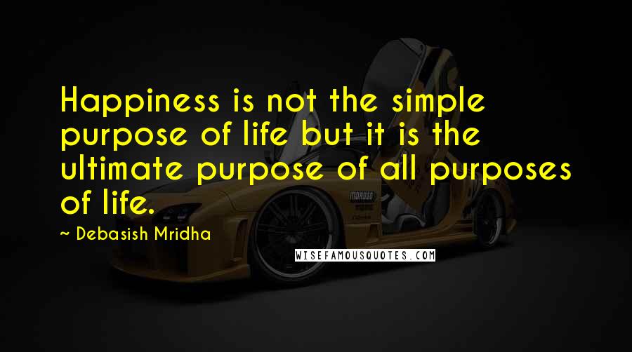 Debasish Mridha Quotes: Happiness is not the simple purpose of life but it is the ultimate purpose of all purposes of life.