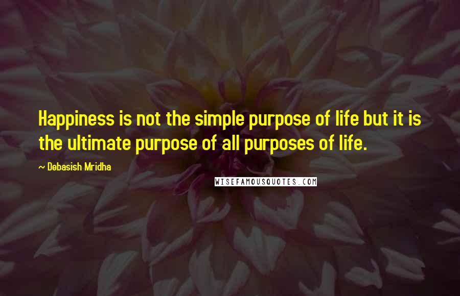 Debasish Mridha Quotes: Happiness is not the simple purpose of life but it is the ultimate purpose of all purposes of life.