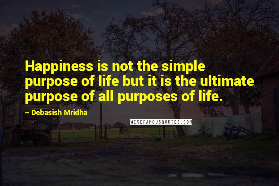 Debasish Mridha Quotes: Happiness is not the simple purpose of life but it is the ultimate purpose of all purposes of life.