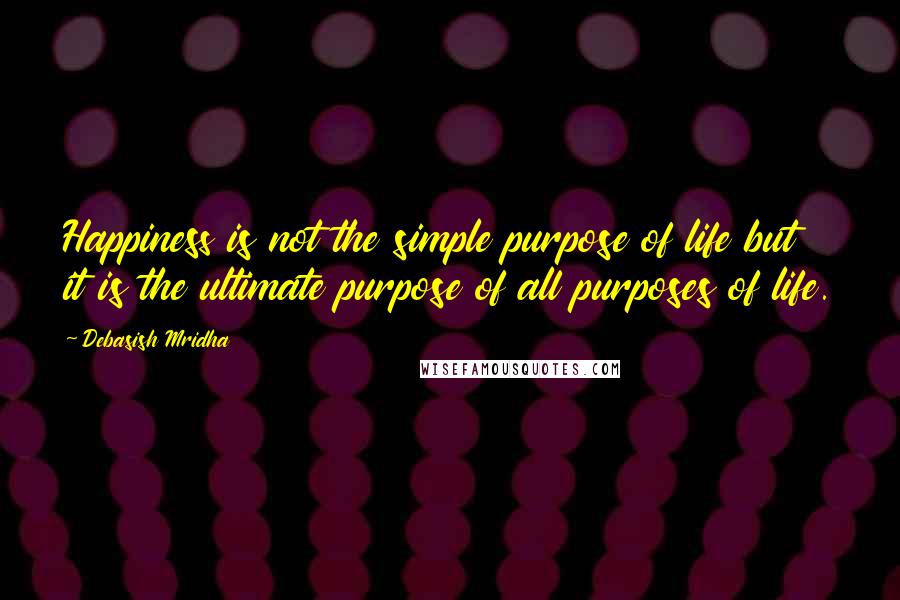 Debasish Mridha Quotes: Happiness is not the simple purpose of life but it is the ultimate purpose of all purposes of life.