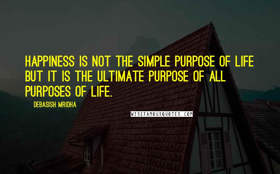 Debasish Mridha Quotes: Happiness is not the simple purpose of life but it is the ultimate purpose of all purposes of life.