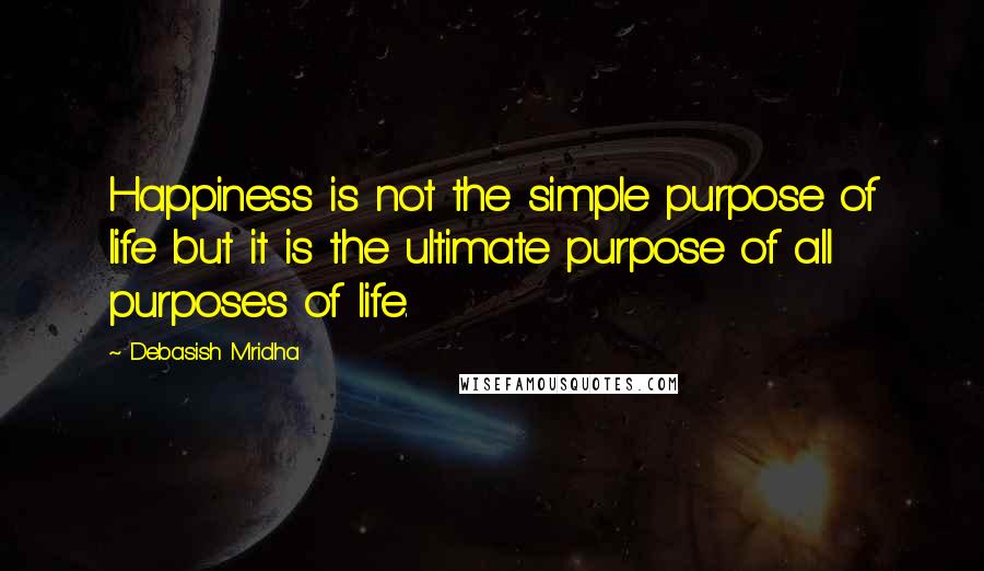 Debasish Mridha Quotes: Happiness is not the simple purpose of life but it is the ultimate purpose of all purposes of life.