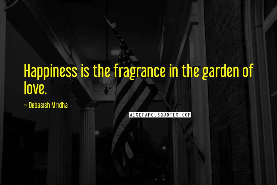Debasish Mridha Quotes: Happiness is the fragrance in the garden of love.