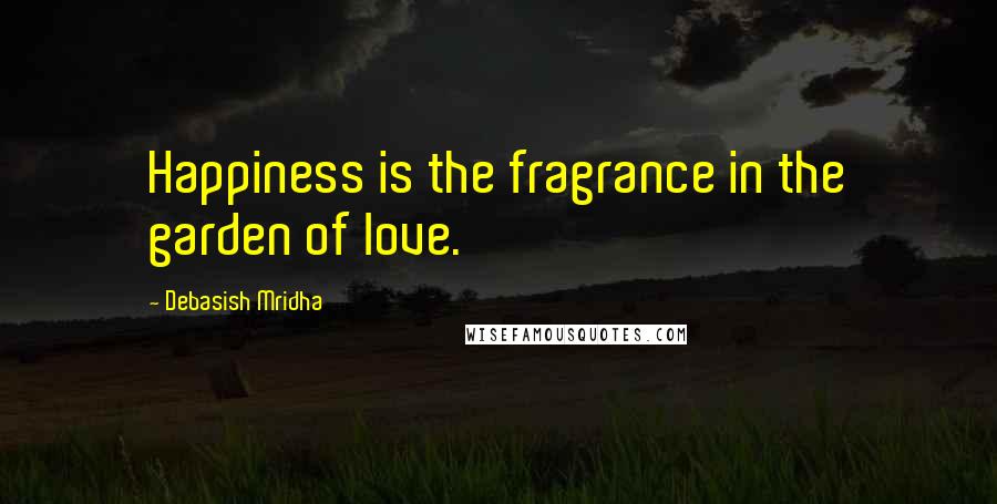 Debasish Mridha Quotes: Happiness is the fragrance in the garden of love.
