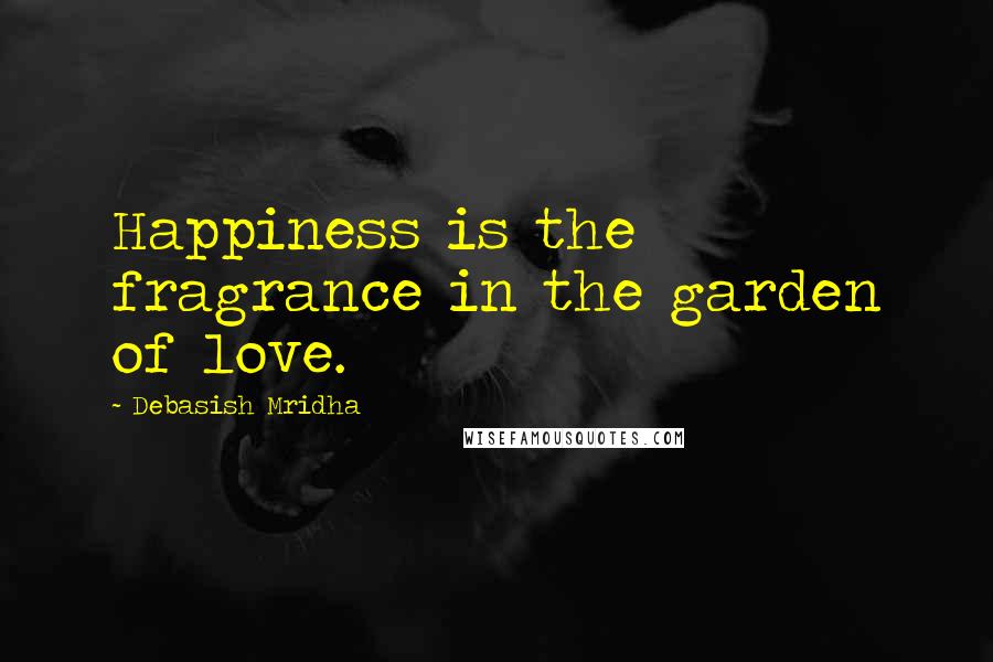 Debasish Mridha Quotes: Happiness is the fragrance in the garden of love.