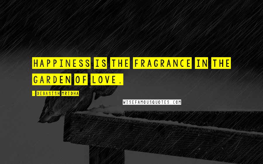 Debasish Mridha Quotes: Happiness is the fragrance in the garden of love.