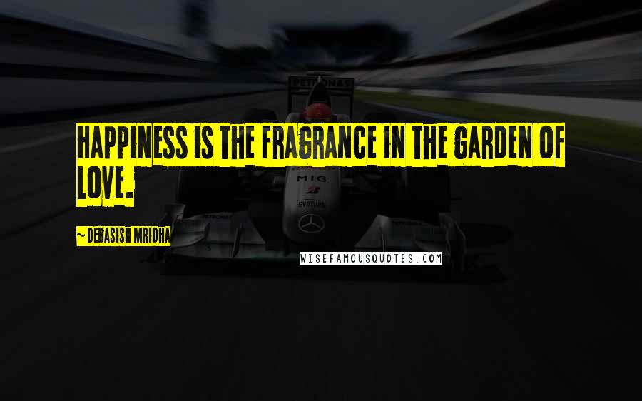 Debasish Mridha Quotes: Happiness is the fragrance in the garden of love.