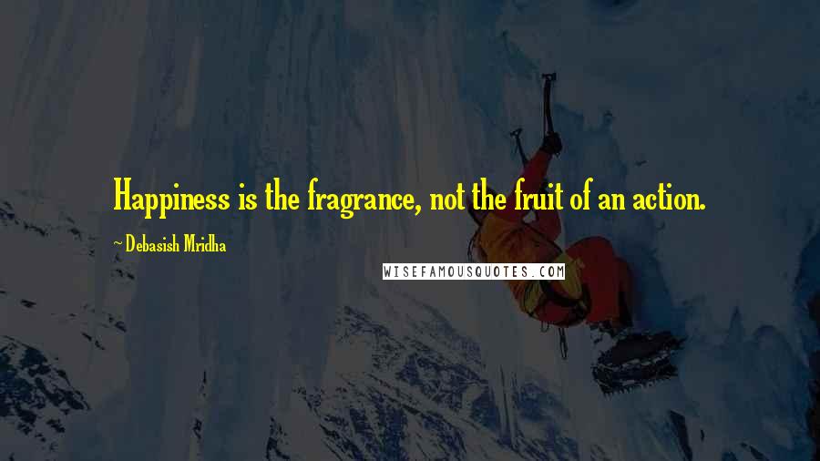 Debasish Mridha Quotes: Happiness is the fragrance, not the fruit of an action.