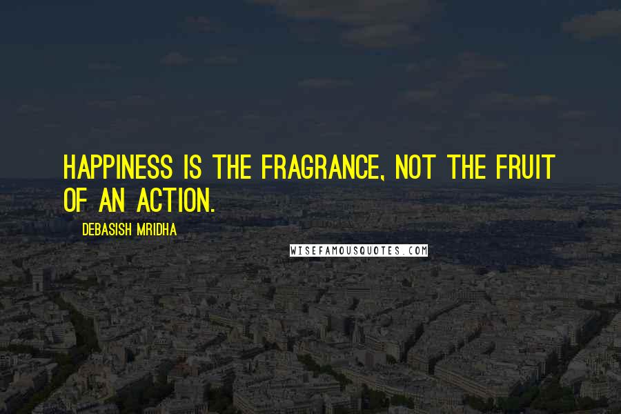 Debasish Mridha Quotes: Happiness is the fragrance, not the fruit of an action.