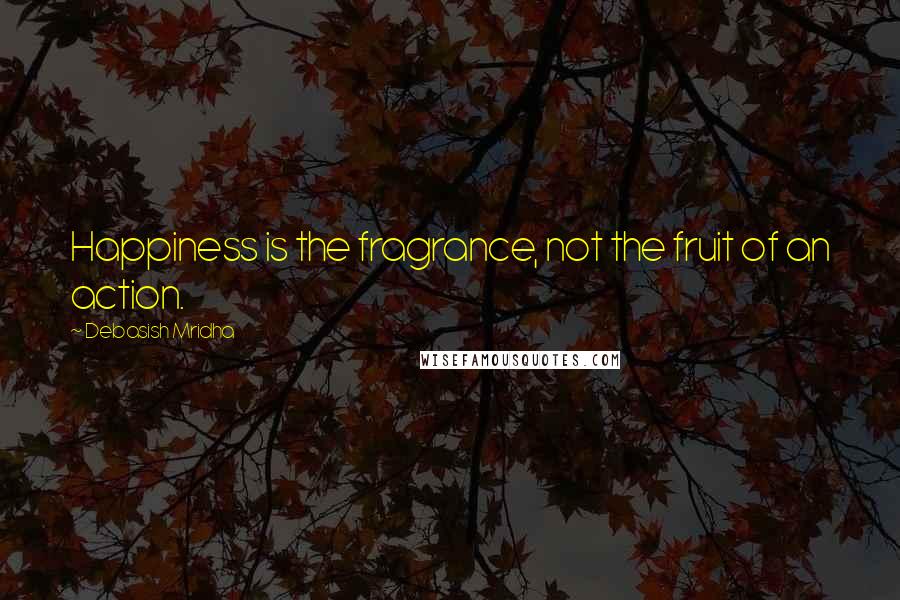 Debasish Mridha Quotes: Happiness is the fragrance, not the fruit of an action.