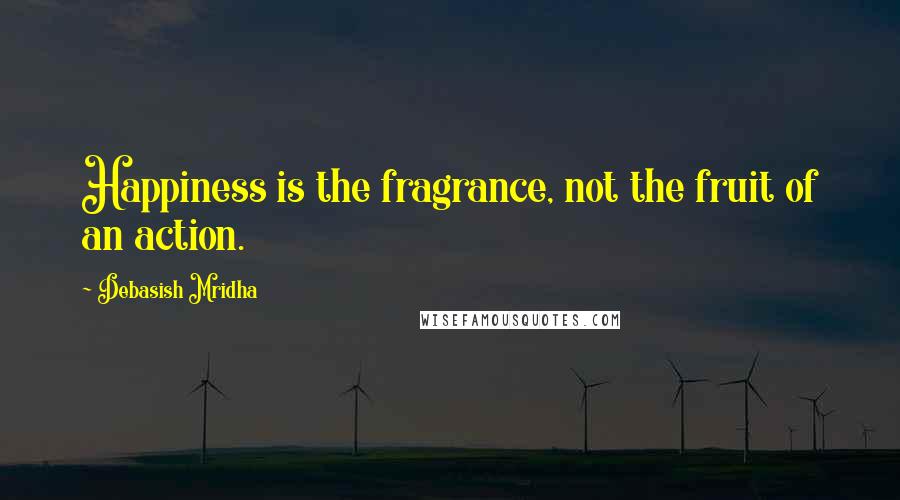 Debasish Mridha Quotes: Happiness is the fragrance, not the fruit of an action.