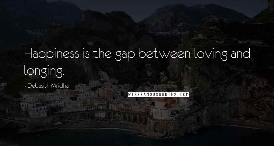 Debasish Mridha Quotes: Happiness is the gap between loving and longing.