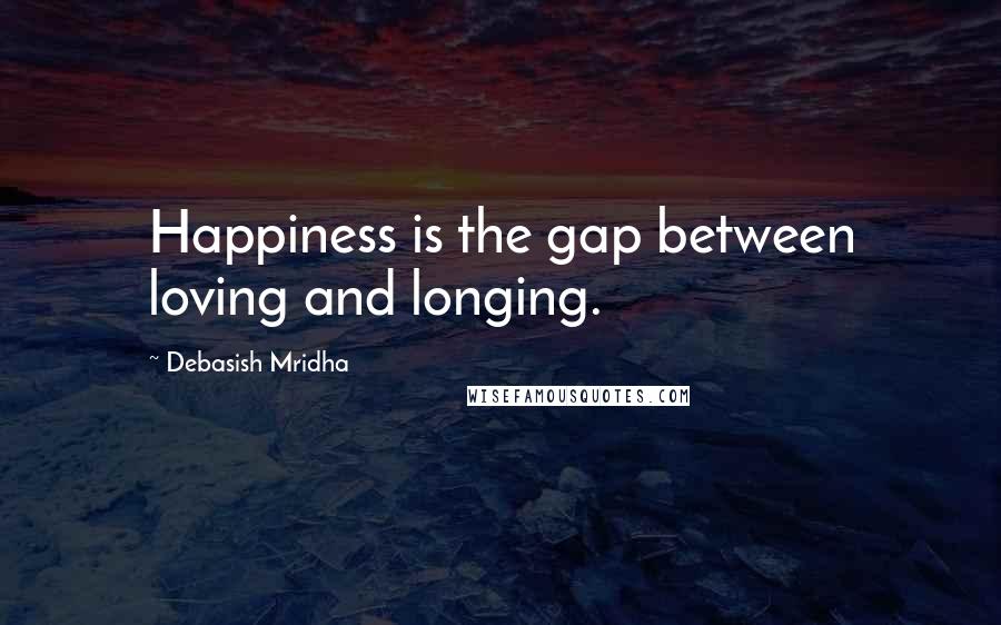 Debasish Mridha Quotes: Happiness is the gap between loving and longing.