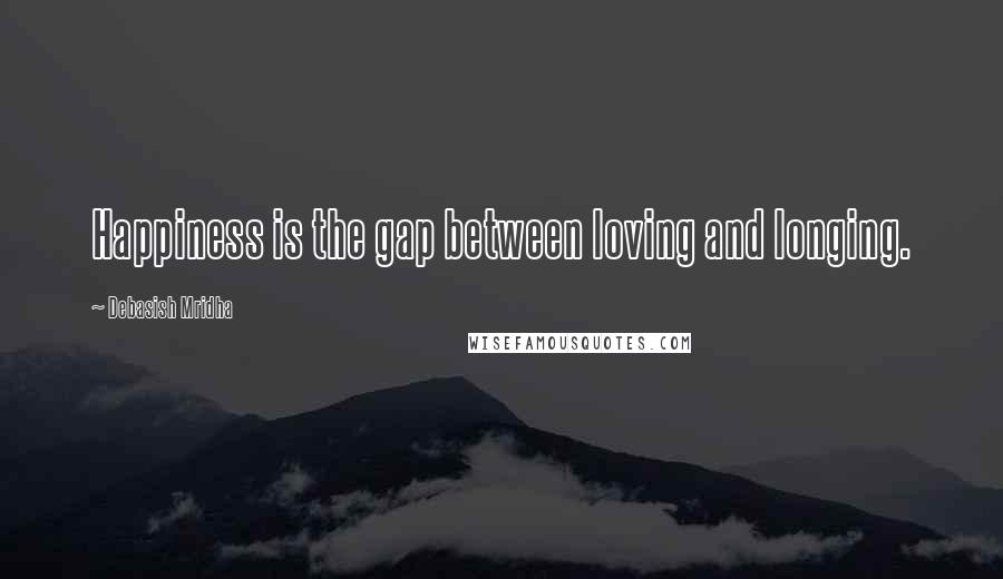 Debasish Mridha Quotes: Happiness is the gap between loving and longing.