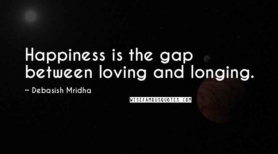 Debasish Mridha Quotes: Happiness is the gap between loving and longing.