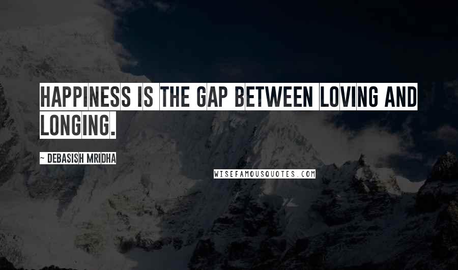 Debasish Mridha Quotes: Happiness is the gap between loving and longing.