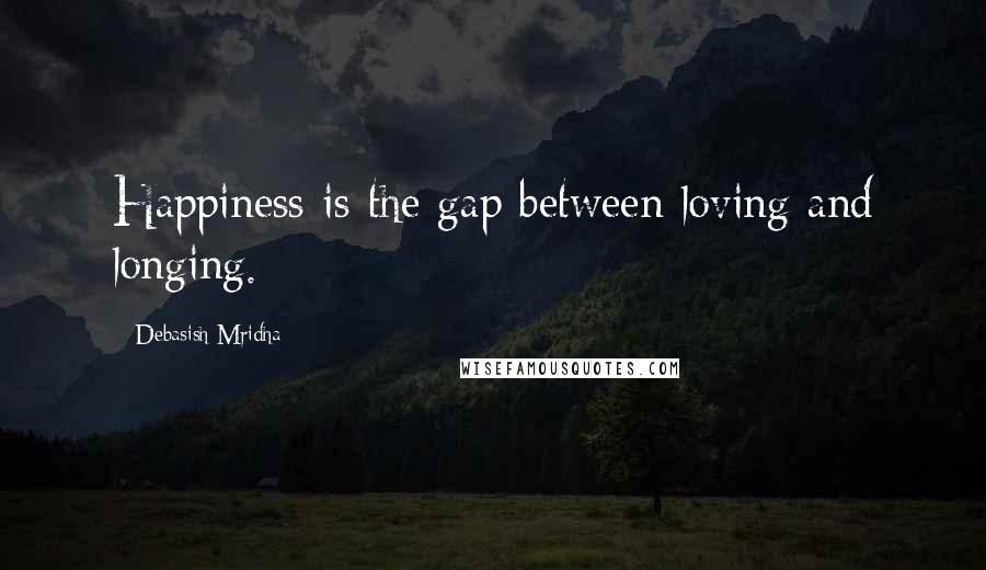 Debasish Mridha Quotes: Happiness is the gap between loving and longing.