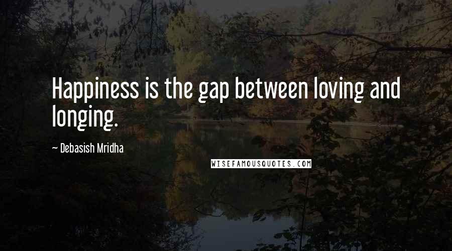 Debasish Mridha Quotes: Happiness is the gap between loving and longing.