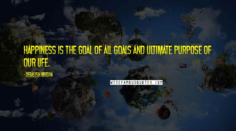 Debasish Mridha Quotes: Happiness is the goal of all goals and ultimate purpose of our life.