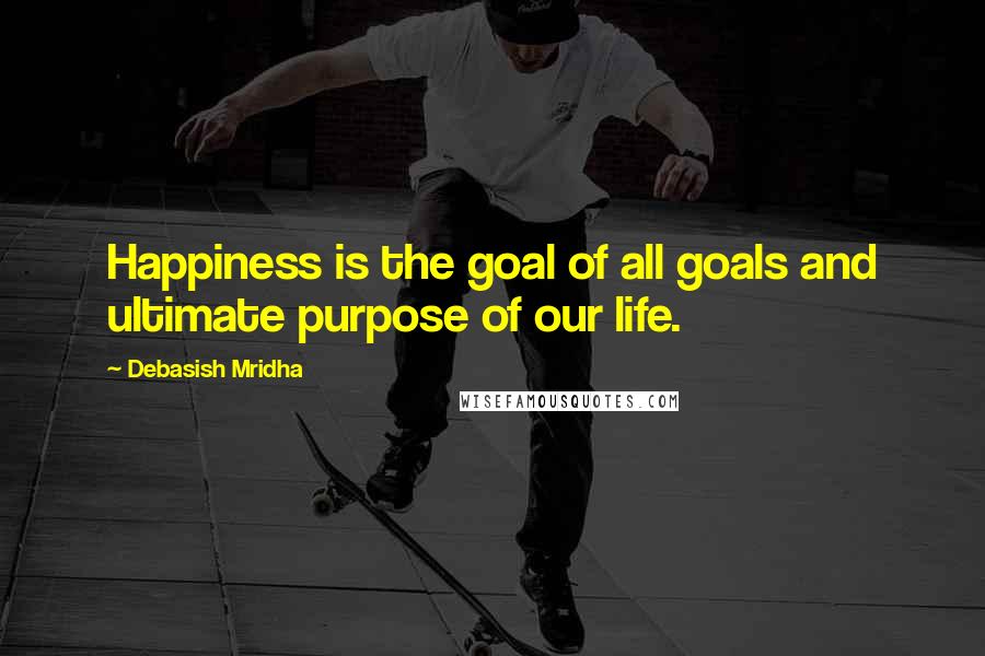 Debasish Mridha Quotes: Happiness is the goal of all goals and ultimate purpose of our life.