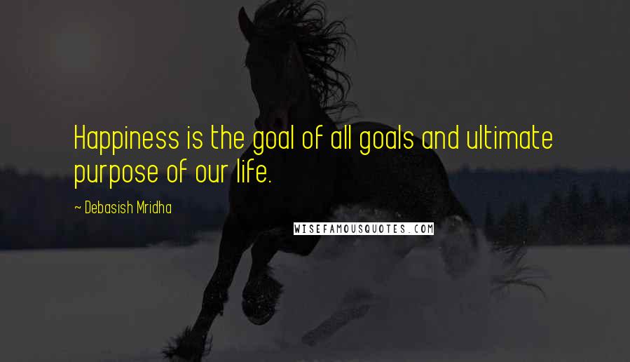 Debasish Mridha Quotes: Happiness is the goal of all goals and ultimate purpose of our life.