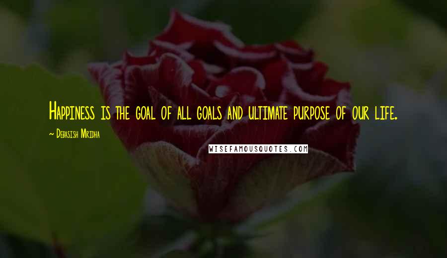 Debasish Mridha Quotes: Happiness is the goal of all goals and ultimate purpose of our life.