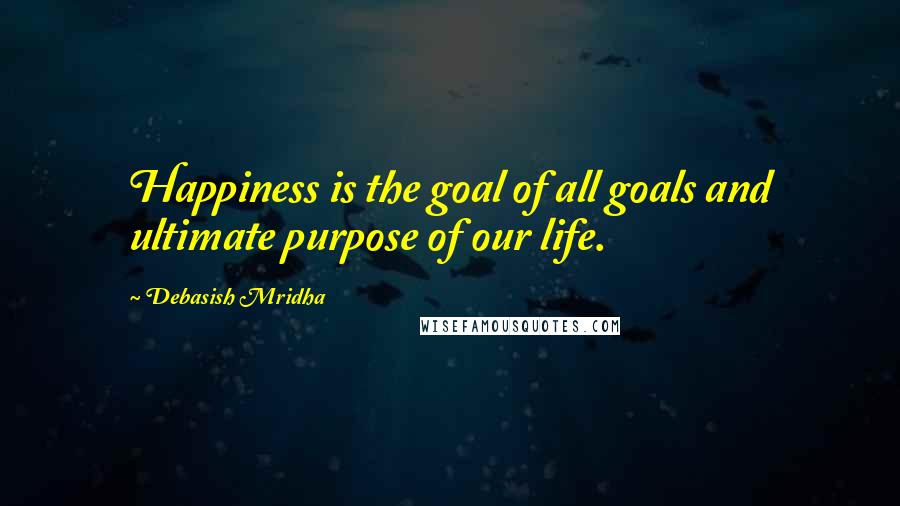 Debasish Mridha Quotes: Happiness is the goal of all goals and ultimate purpose of our life.