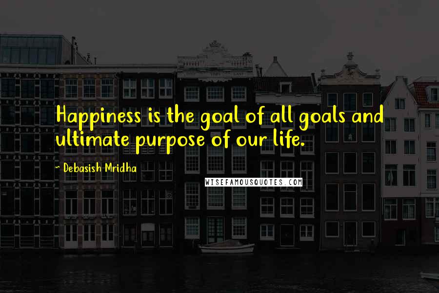 Debasish Mridha Quotes: Happiness is the goal of all goals and ultimate purpose of our life.